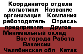 Координатор отдела логистики › Название организации ­ Компания-работодатель › Отрасль предприятия ­ Другое › Минимальный оклад ­ 25 000 - Все города Работа » Вакансии   . Челябинская обл.,Катав-Ивановск г.